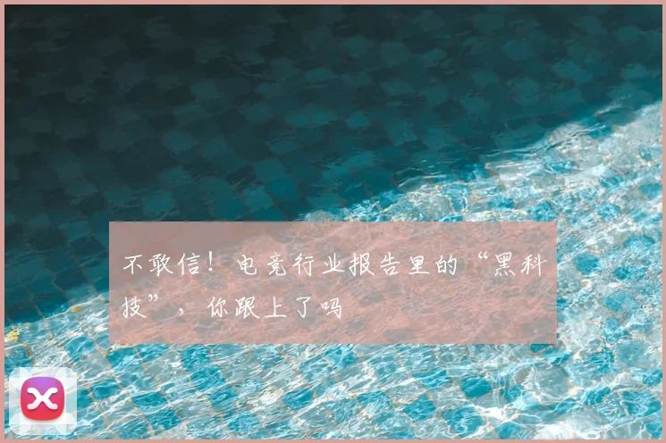 不敢信!电竞行业报告里的“黑科技”,你跟上了吗