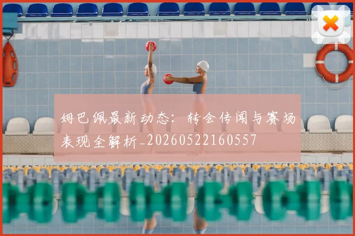 姆巴佩最新动态：转会传闻与赛场表现全解析_20260522160557