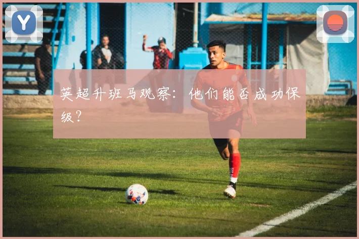 英超升班马观察：他们能否成功保级？