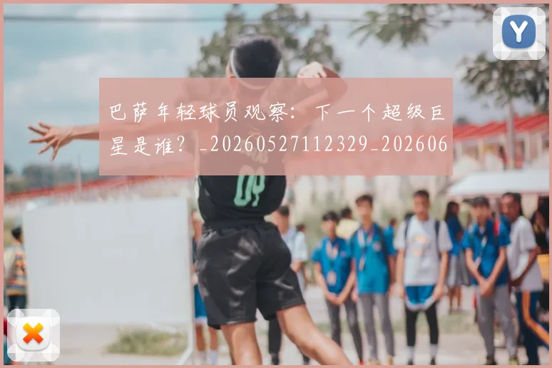 巴萨年轻球员观察：下一个超级巨星是谁？_20260527112329_20260609171451
