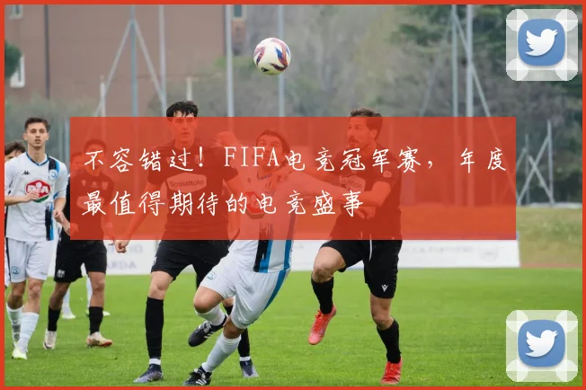 不容错过！FIFA电竞冠军赛，年度最值得期待的电竞盛事