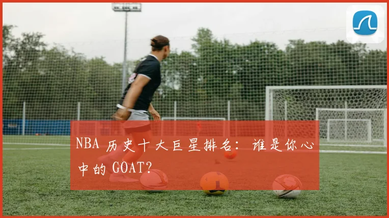 NBA 历史十大巨星排名：谁是你心中的 GOAT？
