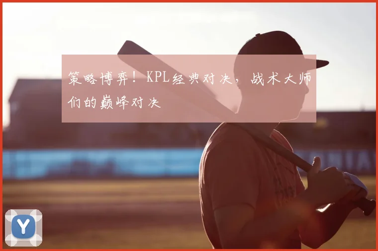 策略博弈！KPL经典对决，战术大师们的巅峰对决