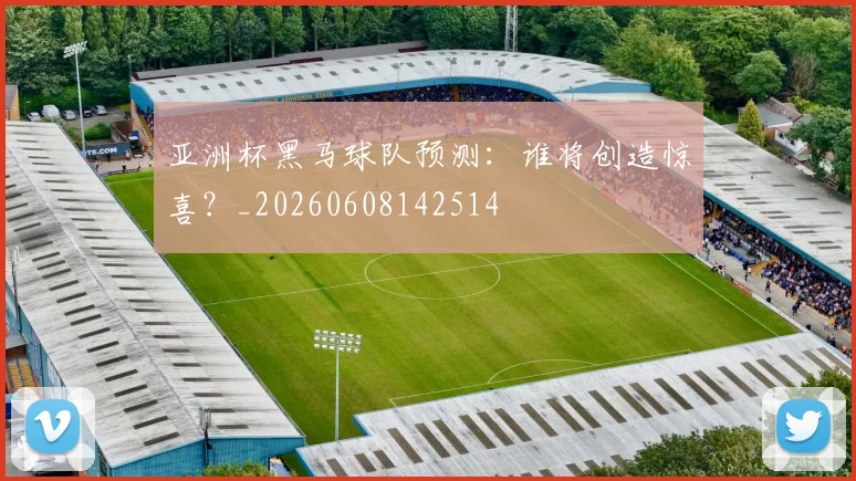 亚洲杯黑马球队预测：谁将创造惊喜？_20260608142514
