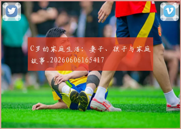 C罗的家庭生活：妻子、孩子与家庭故事_20260606165417
