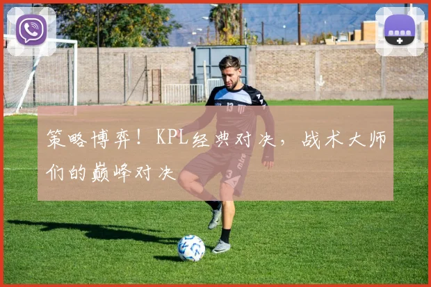 策略博弈！KPL经典对决，战术大师们的巅峰对决