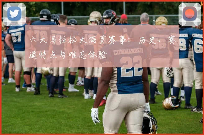 六大马拉松大满贯赛事：历史、赛道特点与难忘体验