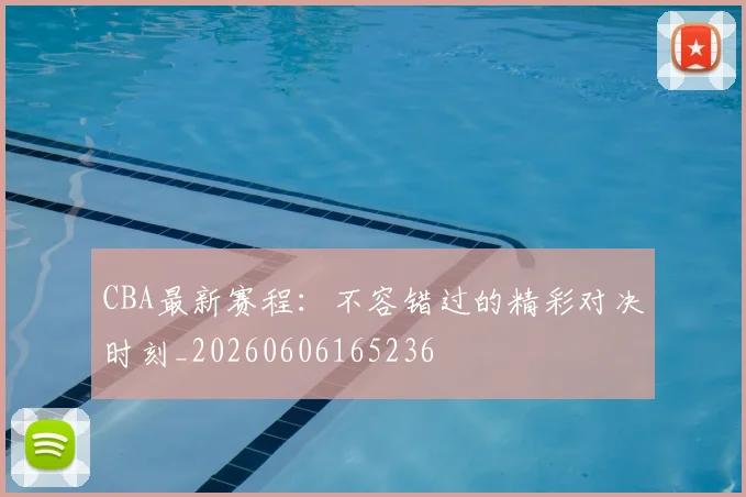 CBA最新赛程：不容错过的精彩对决时刻_20260606165236