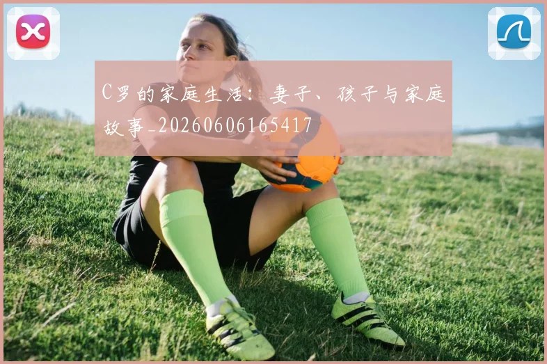 C罗的家庭生活：妻子、孩子与家庭故事_20260606165417