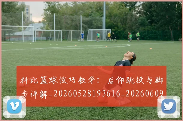 科比篮球技巧教学：后仰跳投与脚步详解_20260528193616_20260609235257