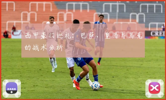 西甲豪门巡礼：巴萨、皇马与马竞的战术分析