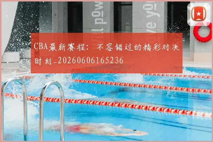 CBA最新赛程：不容错过的精彩对决时刻_20260606165236