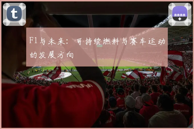 F1与未来：可持续燃料与赛车运动的发展方向