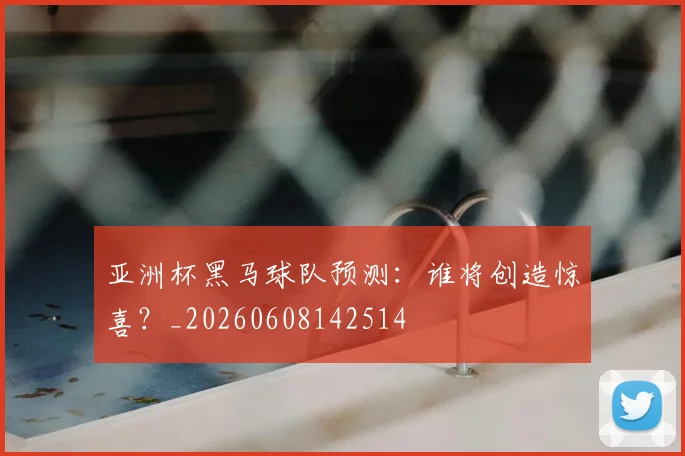 亚洲杯黑马球队预测：谁将创造惊喜？_20260608142514