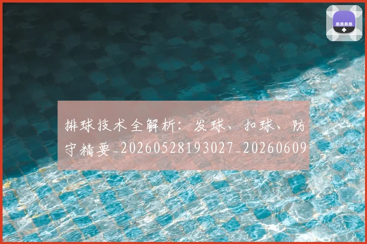 排球技术全解析：发球、扣球、防守精要_20260528193027_20260609200942
