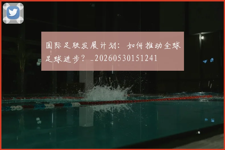国际足联发展计划：如何推动全球足球进步？_20260530151241