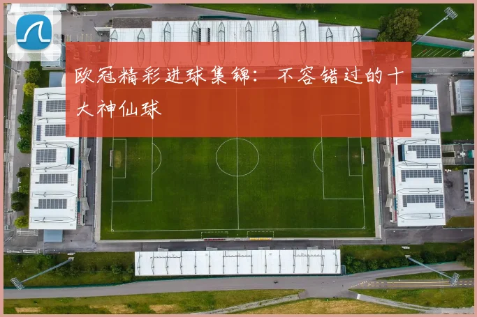欧冠精彩进球集锦：不容错过的十大神仙球