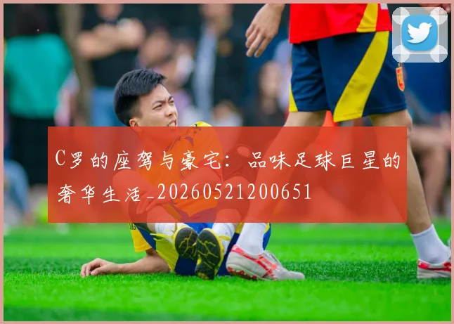 C罗的座驾与豪宅：品味足球巨星的奢华生活_20260521200651