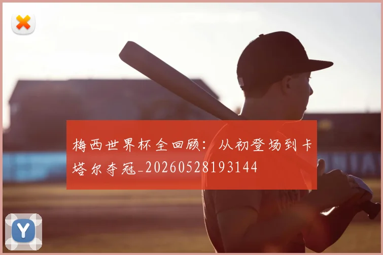 梅西世界杯全回顾：从初登场到卡塔尔夺冠_20260528193144