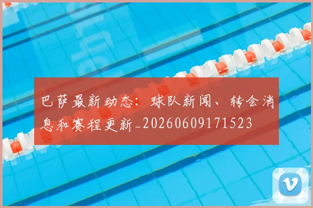 巴萨最新动态：球队新闻、转会消息和赛程更新_20260609171523