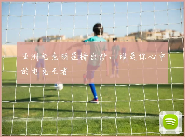 亚洲电竞明星榜出炉，谁是你心中的电竞王者