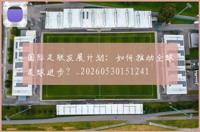 国际足联发展计划：如何推动全球足球进步？_20260530151241