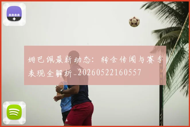 姆巴佩最新动态：转会传闻与赛季表现全解析_20260522160557