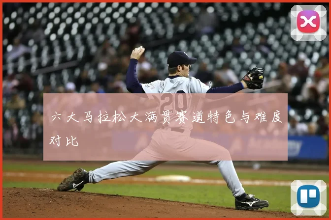六大马拉松大满贯赛道特色与难度对比